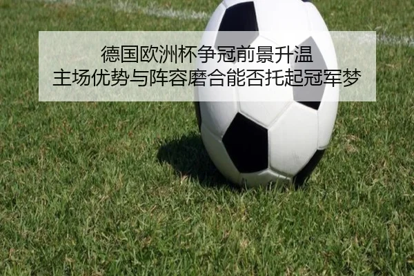 德国欧洲杯争冠前景升温 主场优势与阵容磨合能否托起冠军梦 - kaiyun