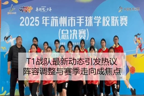 T1战队最新动态引发热议 阵容调整与赛季走向成焦点 - kaiyun